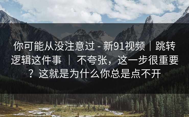 你可能从没注意过 - 新91视频|跳转逻辑这件事 | 不夸张,这一步很重要?这就是为什么你总是点不开 你可能从没注意过 - 新91视频|跳转逻辑这件事 | 不夸张,这一步很重要?这就是为什么你总是点不开