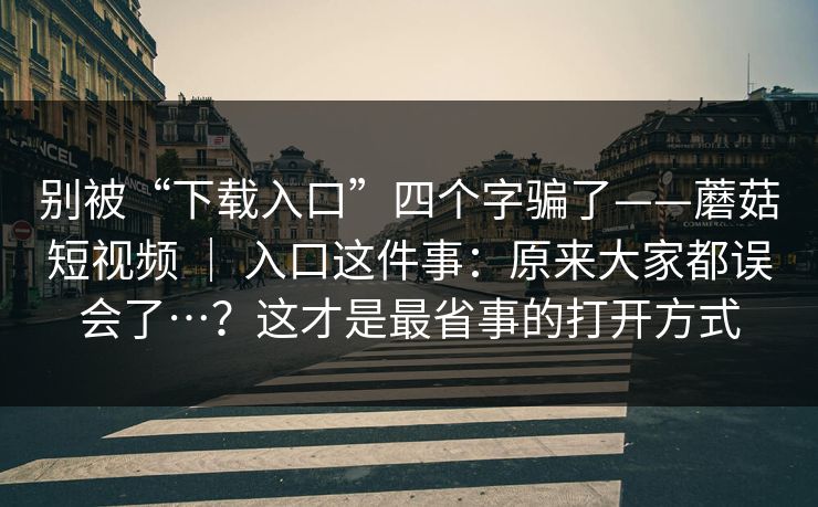 别被“下载入口”四个字骗了——蘑菇短视频 ｜ 入口这件事：原来大家都误会了…？这才是最省事的打开方式