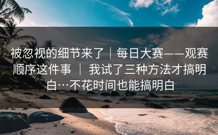 被忽视的细节来了｜每日大赛——观赛顺序这件事 ｜ 我试了三种方法才搞明白…不花时间也能搞明白