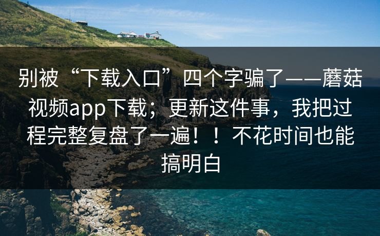 别被“下载入口”四个字骗了——蘑菇视频app下载；更新这件事，我把过程完整复盘了一遍！！不花时间也能搞明白
